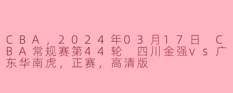 CBA，2024年03月17日 CBA常规赛第44轮 四川金强vs广东华南虎，正赛，高清版